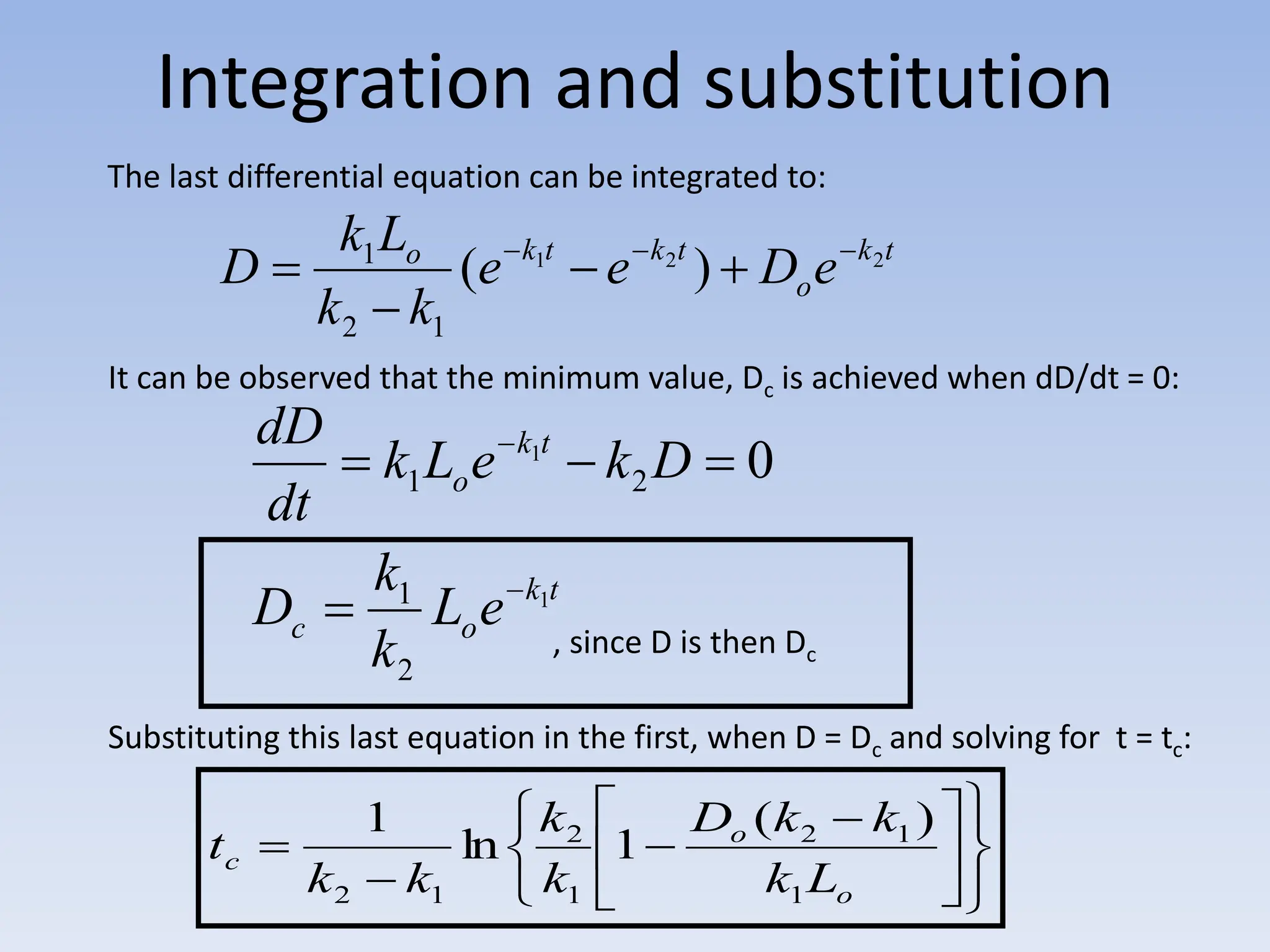 Integration and substitution
t
k
o
t
k
t
k
o
e
D
e
e
k
k
L
k
D 2
2
1
)
(
1
2
1 






t
k
o
c
t
k
o
e
L
k
k
D
D
k
e
L
k
dt
dD
1
1
2
1
2
1 0
























o
o
c
L
k
k
k
D
k
k
k
k
t
1
1
2
1
2
1
2
)
(
1
ln
1
The last differential equation can be integrated to:
It can be observed that the minimum value, Dc is achieved when dD/dt = 0:
, since D is then Dc
Substituting this last equation in the first, when D = Dc and solving for t = tc:
 