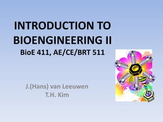 INTRODUCTION TO
BIOENGINEERING II
BioE 411, AE/CE/BRT 511
J.(Hans) van Leeuwen
T.H. Kim
 