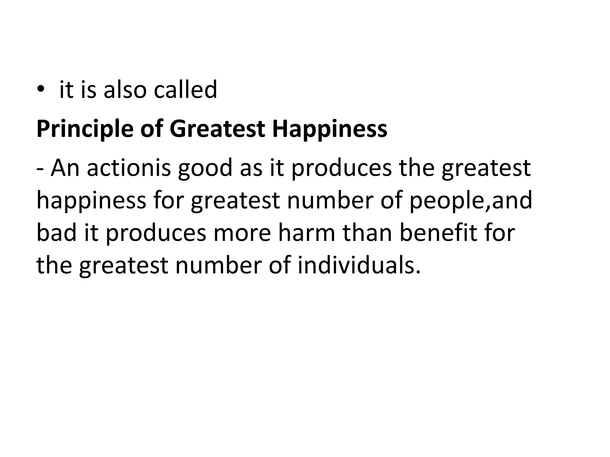 • it is also called
Principle of Greatest Happiness
- An actionis good as it produces the greatest
happiness for greatest number of people,and
bad it produces more harm than benefit for
the greatest number of individuals.
 