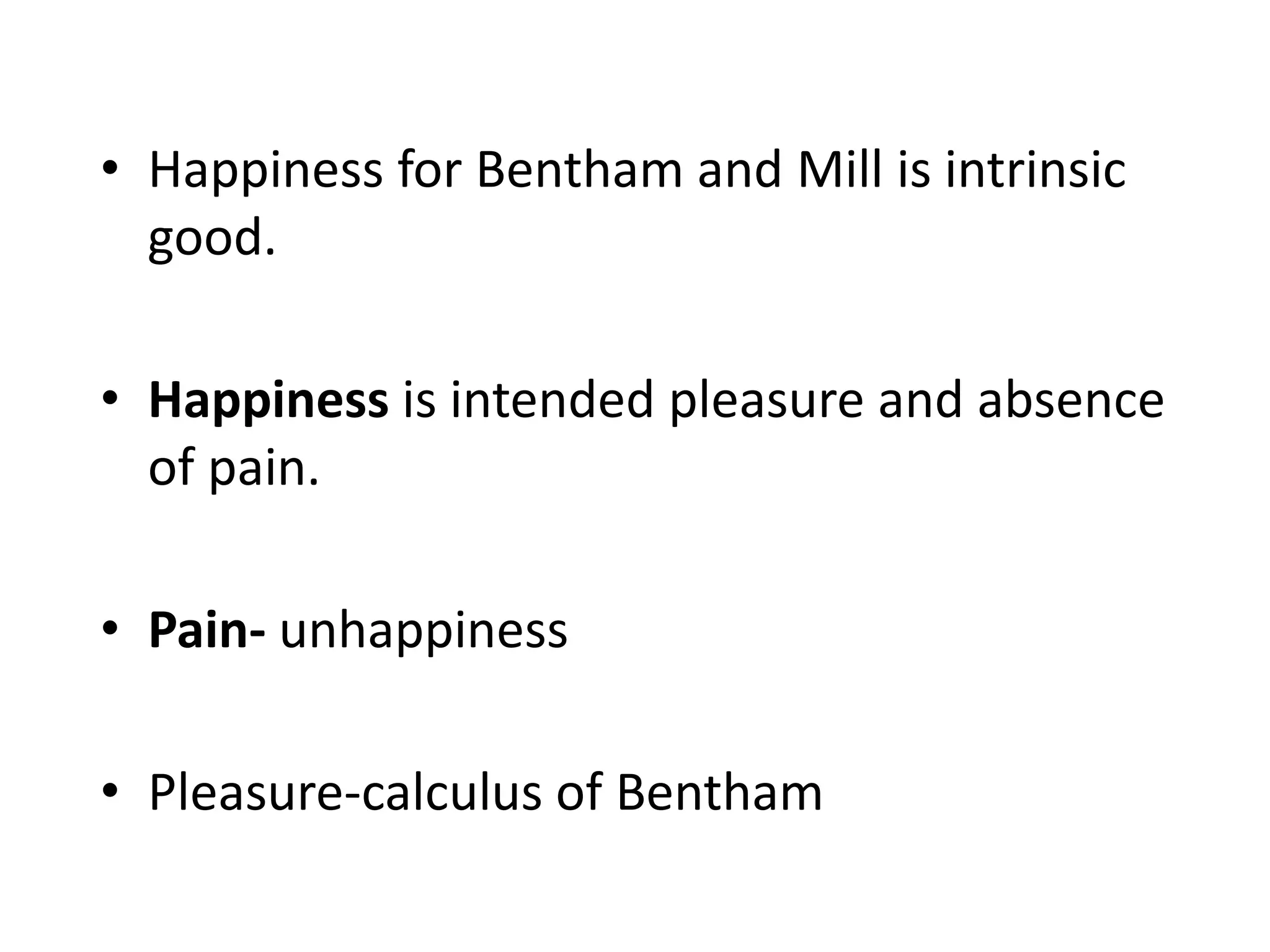 • Happiness for Bentham and Mill is intrinsic
good.
• Happiness is intended pleasure and absence
of pain.
• Pain- unhappiness
• Pleasure-calculus of Bentham
 