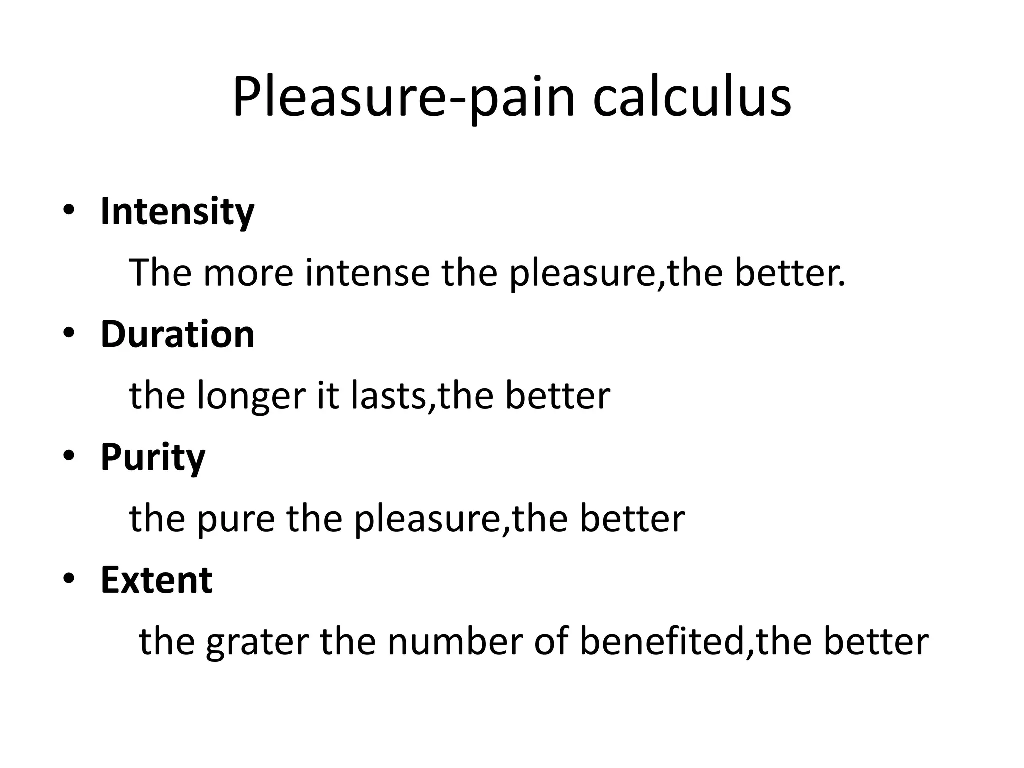 Pleasure-pain calculus
• Intensity
The more intense the pleasure,the better.
• Duration
the longer it lasts,the better
• Purity
the pure the pleasure,the better
• Extent
the grater the number of benefited,the better
 