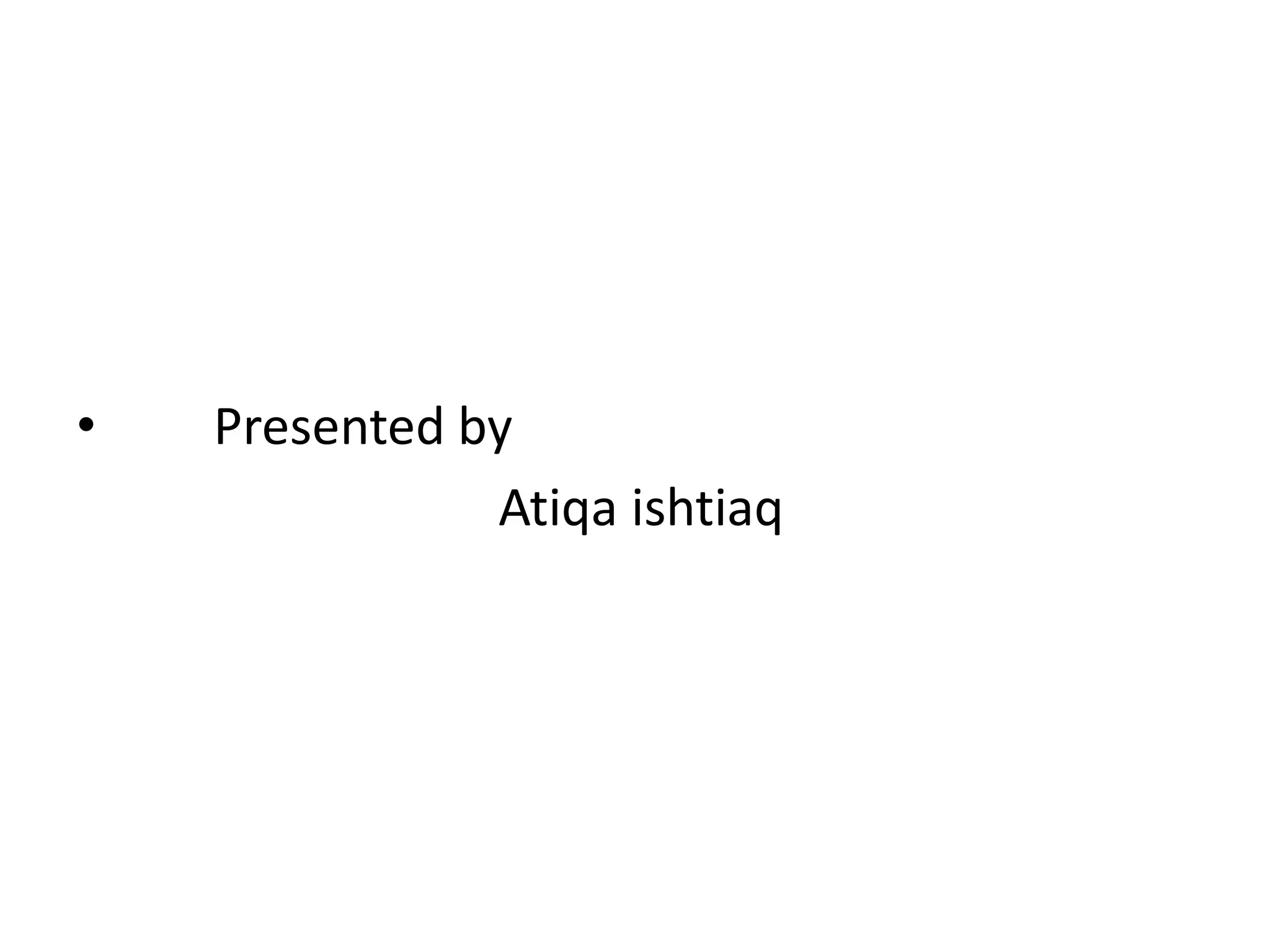 • Presented by
Atiqa ishtiaq
 