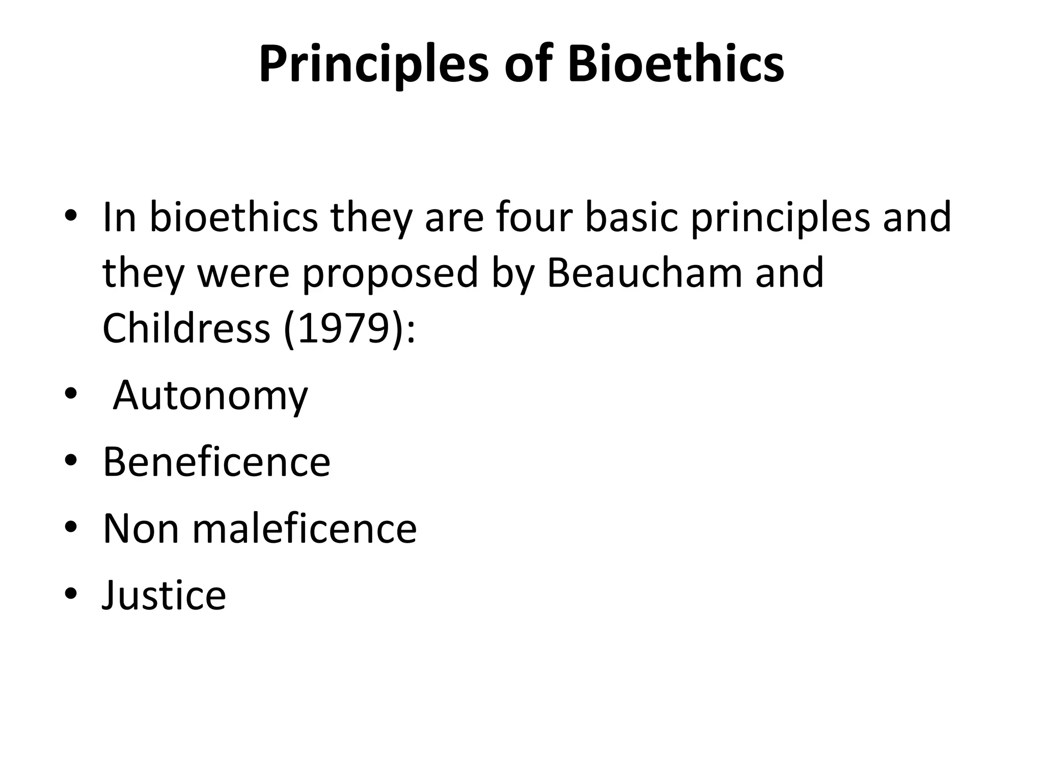 Principles of Bioethics
• In bioethics they are four basic principles and
they were proposed by Beaucham and
Childress (1979):
• Autonomy
• Beneficence
• Non maleficence
• Justice
 