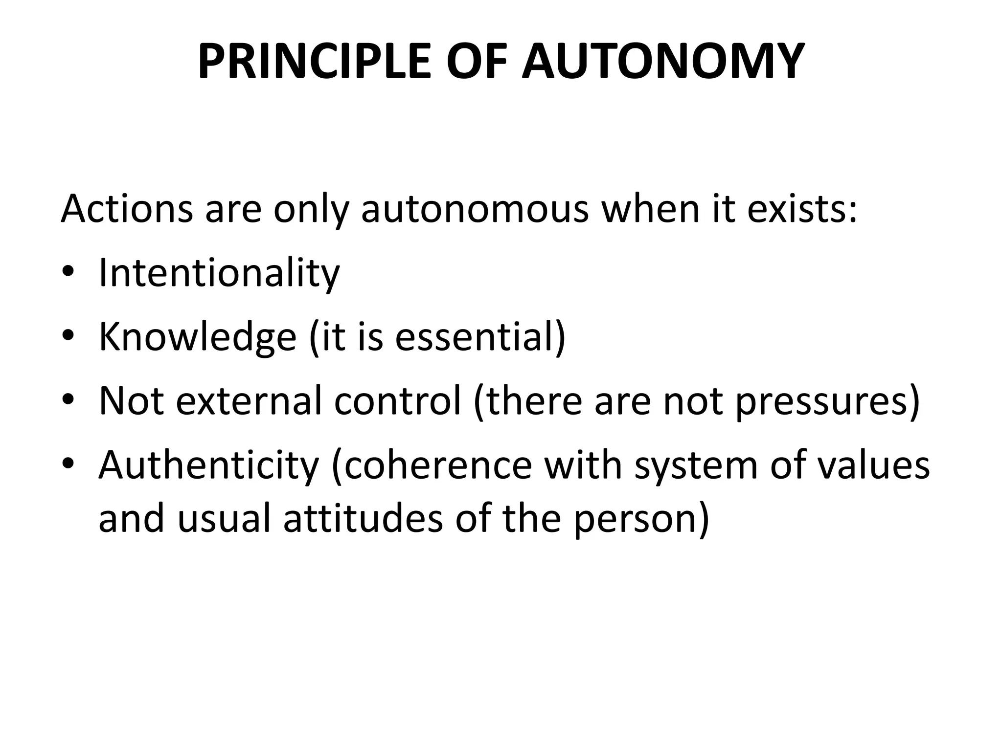 PRINCIPLE OF AUTONOMY
Actions are only autonomous when it exists:
• Intentionality
• Knowledge (it is essential)
• Not external control (there are not pressures)
• Authenticity (coherence with system of values
and usual attitudes of the person)
 