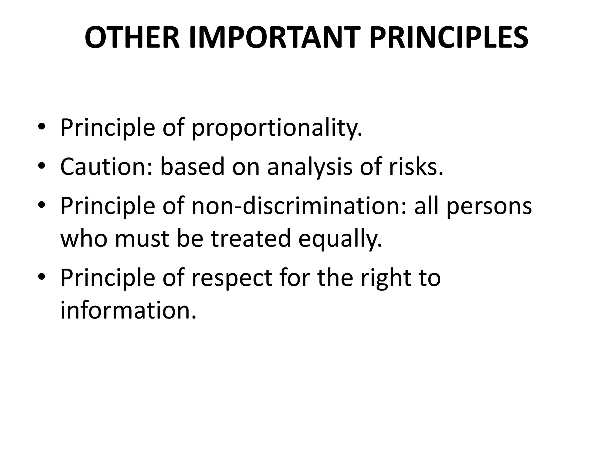 OTHER IMPORTANT PRINCIPLES
• Principle of proportionality.
• Caution: based on analysis of risks.
• Principle of non-discrimination: all persons
who must be treated equally.
• Principle of respect for the right to
information.
 