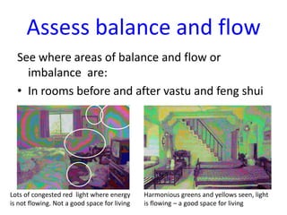 Assess balance and flow
See where areas of balance and flow or
imbalance are:
• In rooms before and after vastu and feng shui

Lots of congested red light where energy
is not flowing. Not a good space for living

Harmonious greens and yellows seen, light
is flowing – a good space for living

 