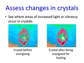 Assess changes in crystals
• See where areas of increased light or vibrancy
occur in crystals

Crystal before
Painful Back - lots of
energising
red pools

Crystal after being
energised for
healing

 