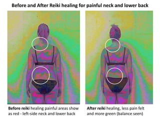 Before and After Reiki healing for painful neck and lower back

Before reiki healing painful areas show
as red - left-side neck and lower back

After reiki healing, less pain felt
and more green (balance seen)

 