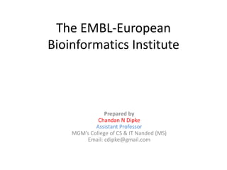 The EMBL-European
Bioinformatics Institute
Prepared by
Chandan N Dipke
Assistant Professor
MGM’s College of CS & IT Nanded (MS)
Email: cdipke@gmail.com
 