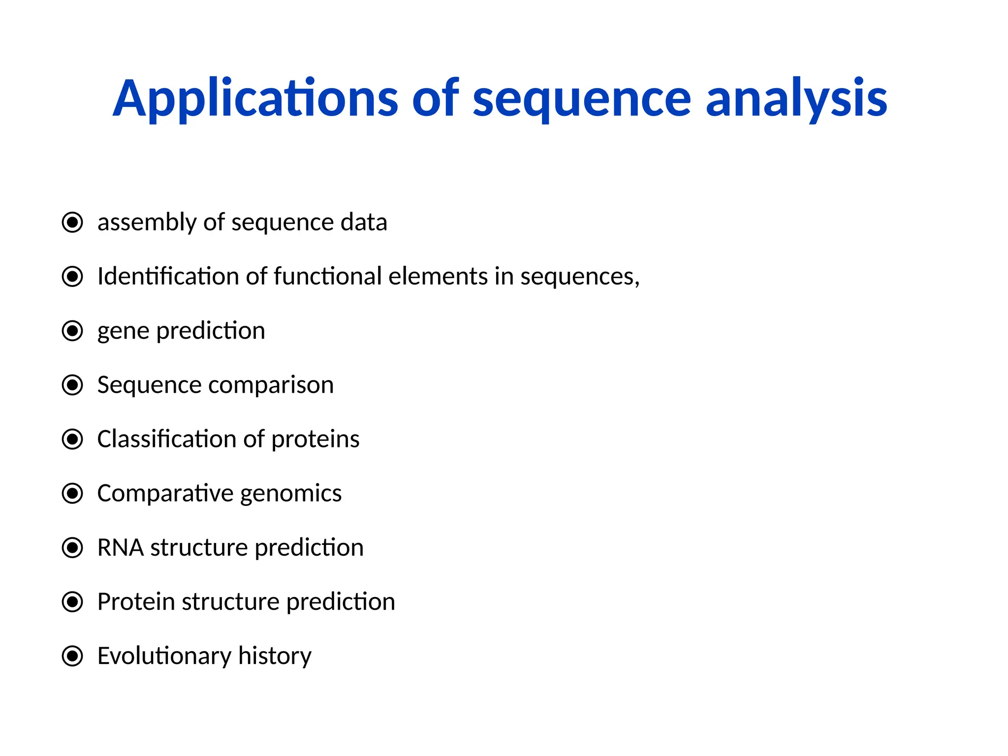Applications of sequence analysis
⦿ assembly of sequence data
⦿ Identification of functional elements in sequences,
⦿ gene prediction
⦿ Sequence comparison
⦿ Classification of proteins
⦿ Comparative genomics
⦿ RNA structure prediction
⦿ Protein structure prediction
⦿ Evolutionary history
 