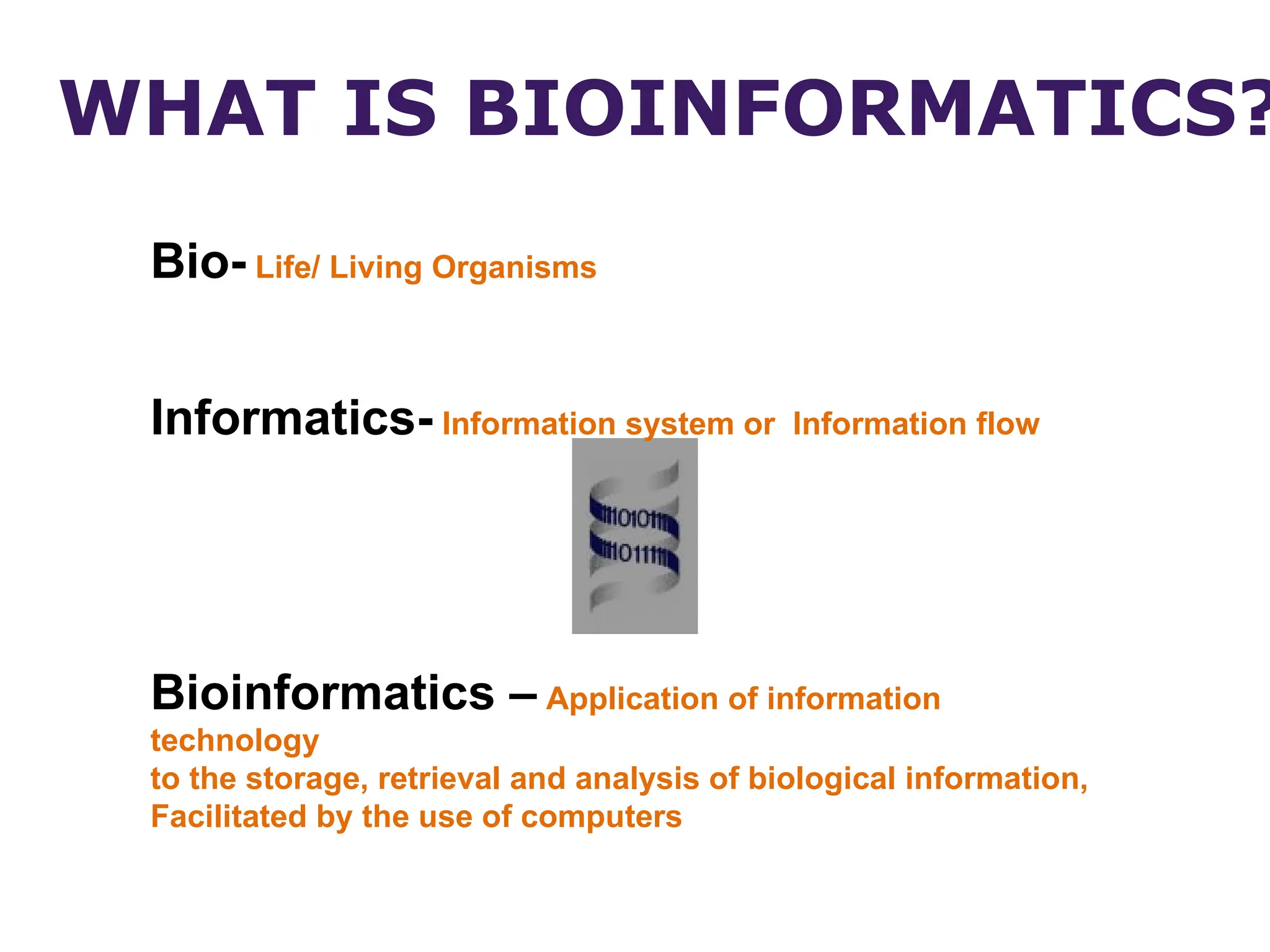 Bio- Life/ Living Organisms
Informatics- Information system or Information flow
Bioinformatics – Application of information
technology
to the storage, retrieval and analysis of biological information,
Facilitated by the use of computers
WHAT IS BIOINFORMATICS?
 
