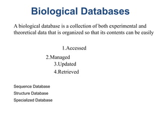 Biological Databases
A biological database is a collection of both experimental and
theoretical data that is organized so that its contents can be easily
1.Accessed
2.Managed
3.Updated
4.Retrieved
Sequence Database
Structure Database
Specialized Database
 