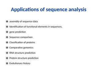 Applications of sequence analysis
⦿ assembly of sequence data
⦿ Identification of functional elements in sequences,
⦿ gene prediction
⦿ Sequence comparison
⦿ Classification of proteins
⦿ Comparative genomics
⦿ RNA structure prediction
⦿ Protein structure prediction
⦿ Evolutionary history
 