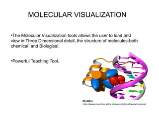 MOLECULAR VISUALIZATION
•The Molecular Visualization tools allows the user to load and
view in Three Dimensional detail, the structure of molecules-both
chemical and Biological.
•Powerful Teaching Tool.
 