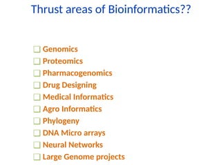 Thrust areas of Bioinformatics??
❑ Genomics
❑ Proteomics
❑ Pharmacogenomics
❑ Drug Designing
❑ Medical Informatics
❑ Agro Informatics
❑ Phylogeny
❑ DNA Micro arrays
❑ Neural Networks
❑ Large Genome projects
 