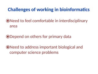 Challenges of working in bioinformatics
⦿Need to feel comfortable in interdisciplinary
area
⦿Depend on others for primary data
⦿Need to address important biological and
computer science problems
 