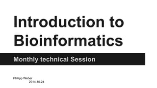 Introduction to 
Bioinformatics 
Monthly technical Session 
Philipp Weber 
2014.10.24 
 