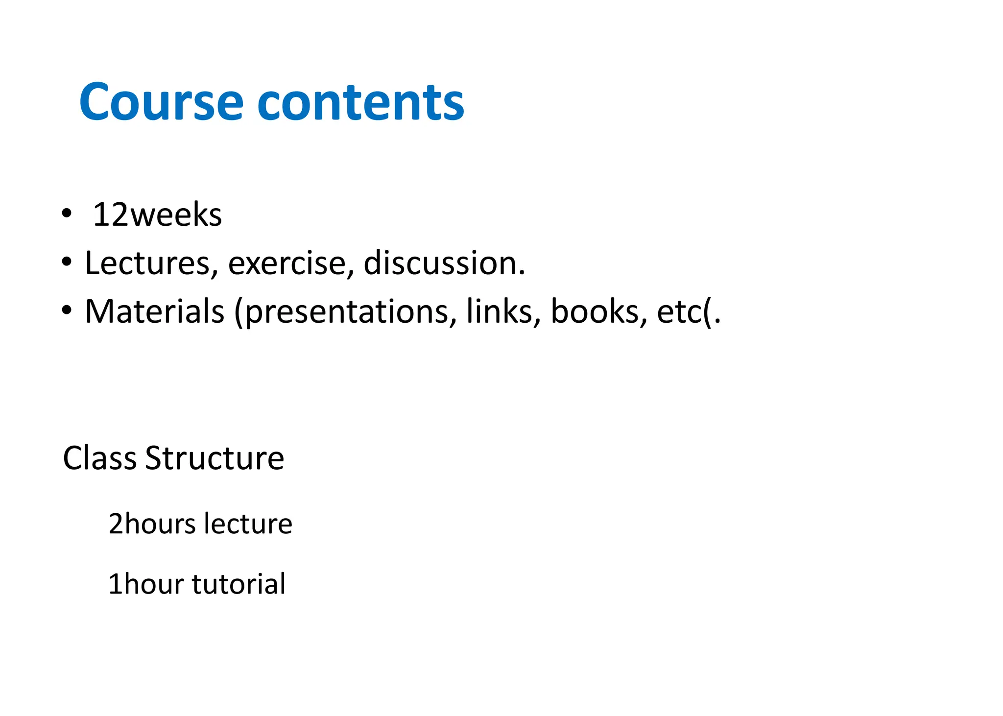 Course contents
• 12weeks
• Lectures, exercise, discussion.
• Materials (presentations, links, books, etc).
Class Structure
2hours lecture
1hour tutorial
 