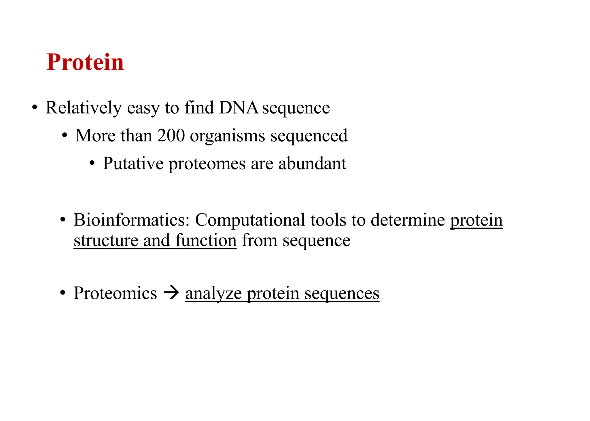 Protein
• Relatively easy to find DNAsequence
• More than 200 organisms sequenced
• Putative proteomes are abundant
• Bioinformatics: Computational tools to determine protein
structure and function from sequence
• Proteomics  analyze protein sequences
 