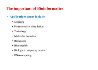 The important of Bioinformatics
• Applications areas include
• Medicine
• Pharmaceutical drug design
• Toxicology
• Molecular evolution
• Biosensors
• Biomaterials
• Biological computing models
• DNAcomputing
 