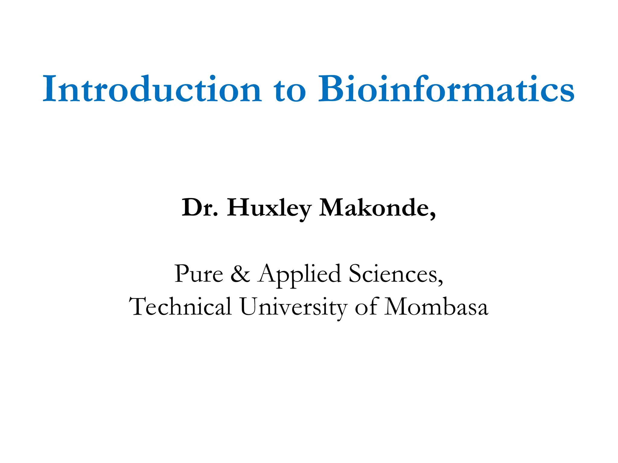 Introduction to Bioinformatics
Dr. Huxley Makonde,
Pure & Applied Sciences,
Technical University of Mombasa
 