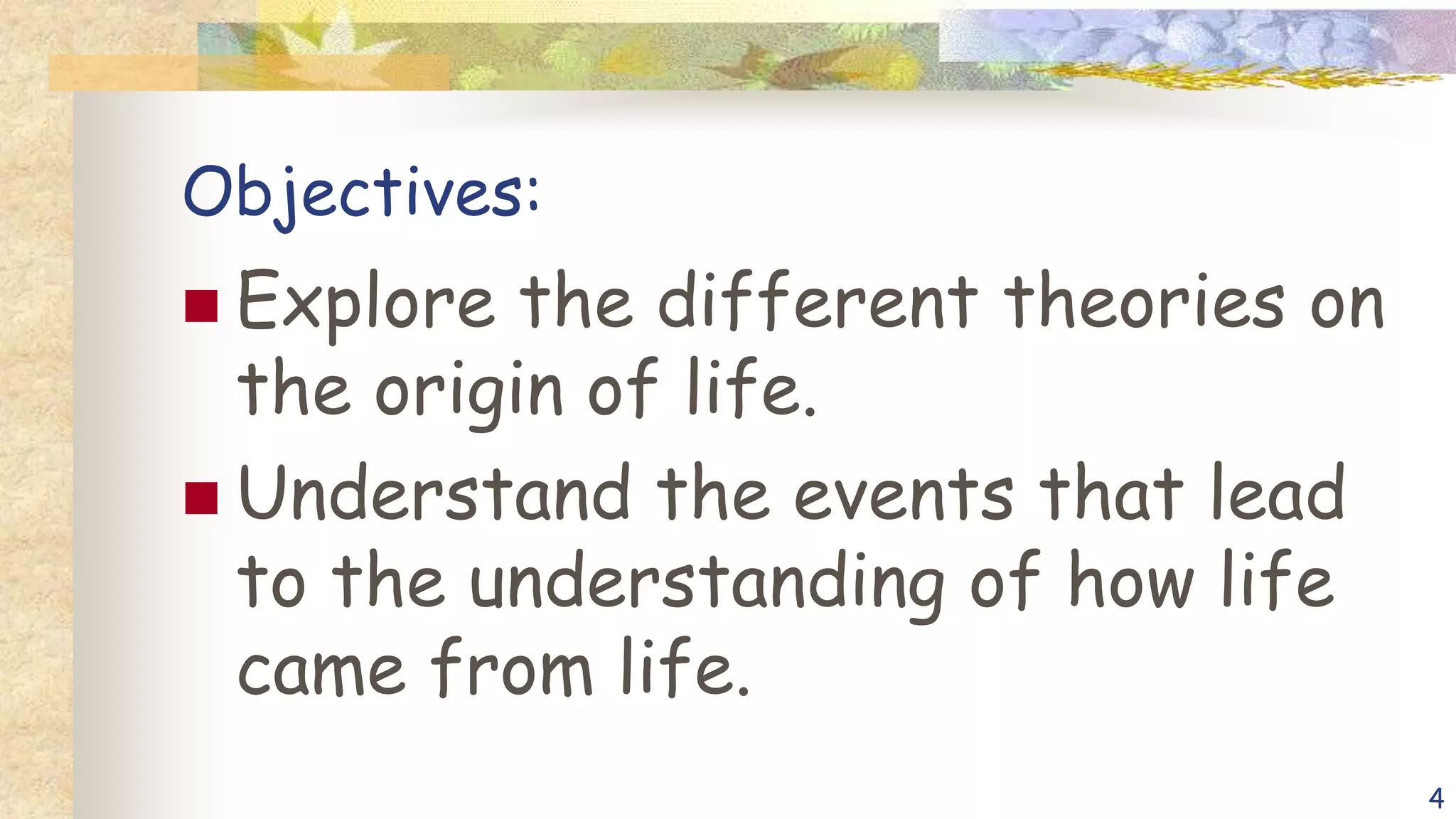 Objectives:
 Explore the different theories on
the origin of life.
 Understand the events that lead
to the understanding of how life
came from life.
4
 