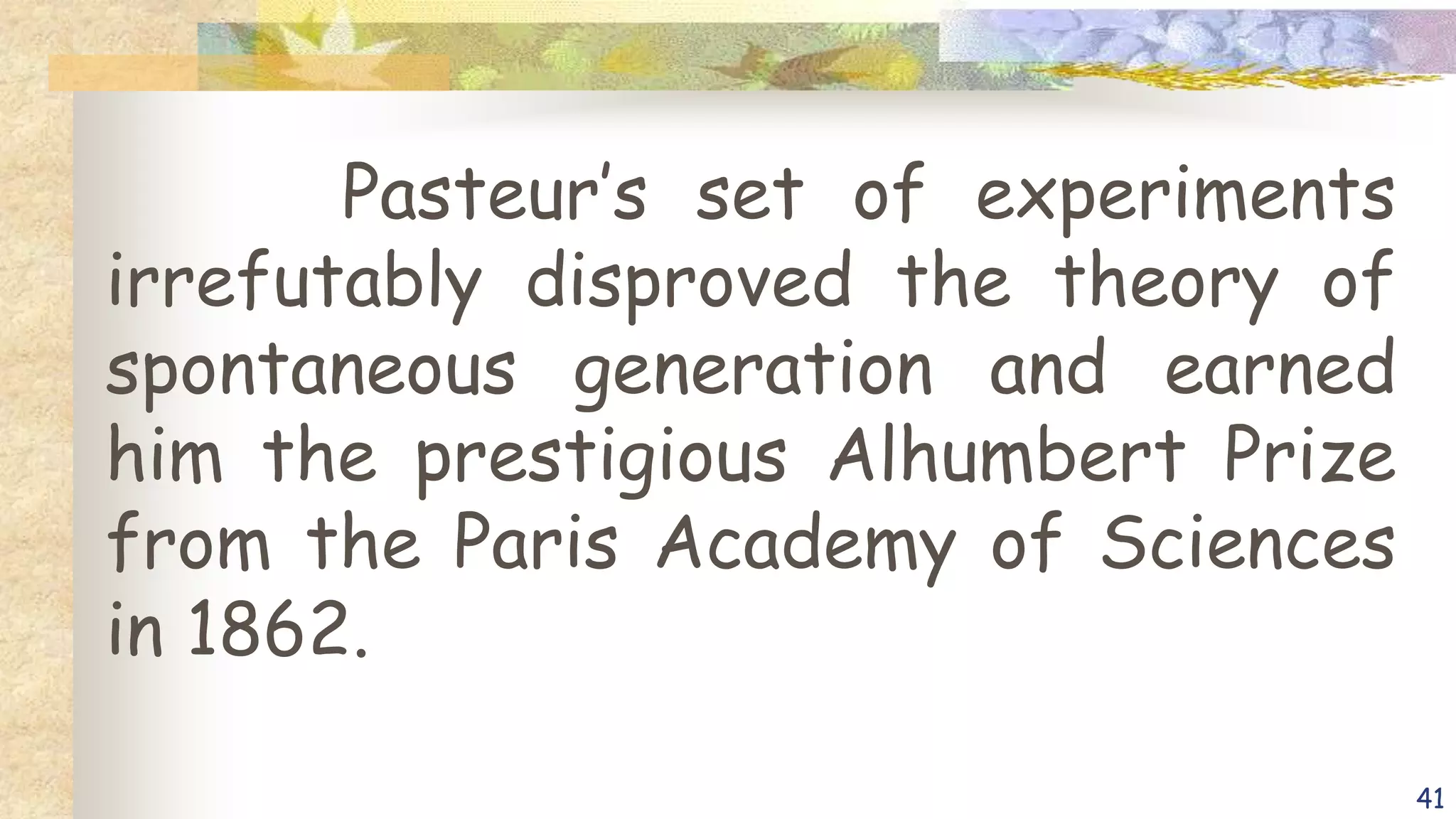 Pasteur’s set of experiments
irrefutably disproved the theory of
spontaneous generation and earned
him the prestigious Alhumbert Prize
from the Paris Academy of Sciences
in 1862.
41
 