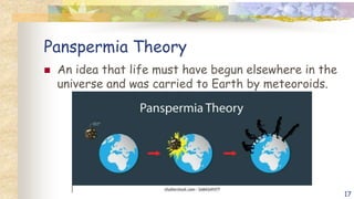 Panspermia Theory
 An idea that life must have begun elsewhere in the
universe and was carried to Earth by meteoroids.
17
 