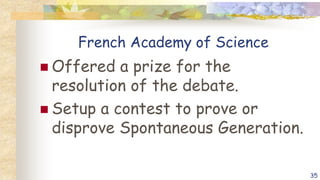 French Academy of Science
 Offered a prize for the
resolution of the debate.
 Setup a contest to prove or
disprove Spontaneous Generation.
35
 