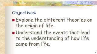 Objectives:
 Explore the different theories on
the origin of life.
 Understand the events that lead
to the understanding of how life
came from life.
4
 