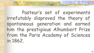 Pasteur’s set of experiments
irrefutably disproved the theory of
spontaneous generation and earned
him the prestigious Alhumbert Prize
from the Paris Academy of Sciences
in 1862.
41
 