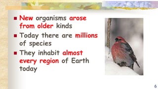 6
 New organisms arose
from older kinds
 Today there are millions
of species
 They inhabit almost
every region of Earth
today
 