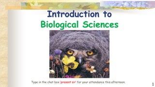 1
Introduction to
Biological Sciences
Type in the chat box ‘present sir’ for your attendance this afternoon.
 