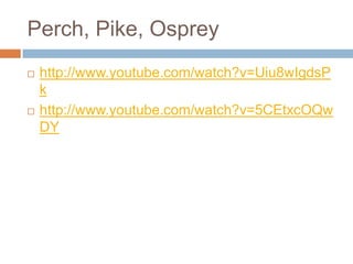 Perch, Pike, Ospreyhttp://www.youtube.com/watch?v=Uiu8wIgdsPkhttp://www.youtube.com/watch?v=5CEtxcOQwDY