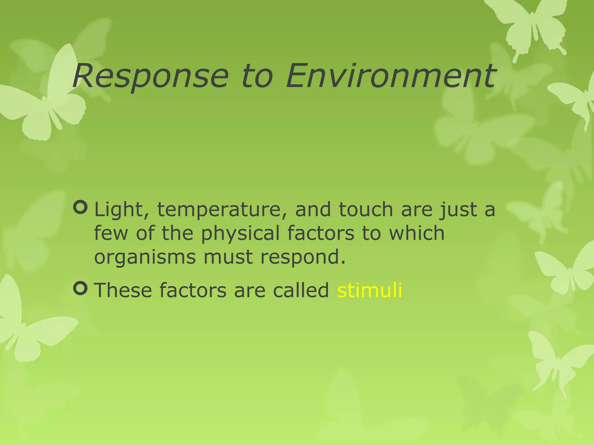 Response to Environment


 Light, temperature, and touch are just a
  few of the physical factors to which
  organisms must respond.
 These factors are called stimuli
 