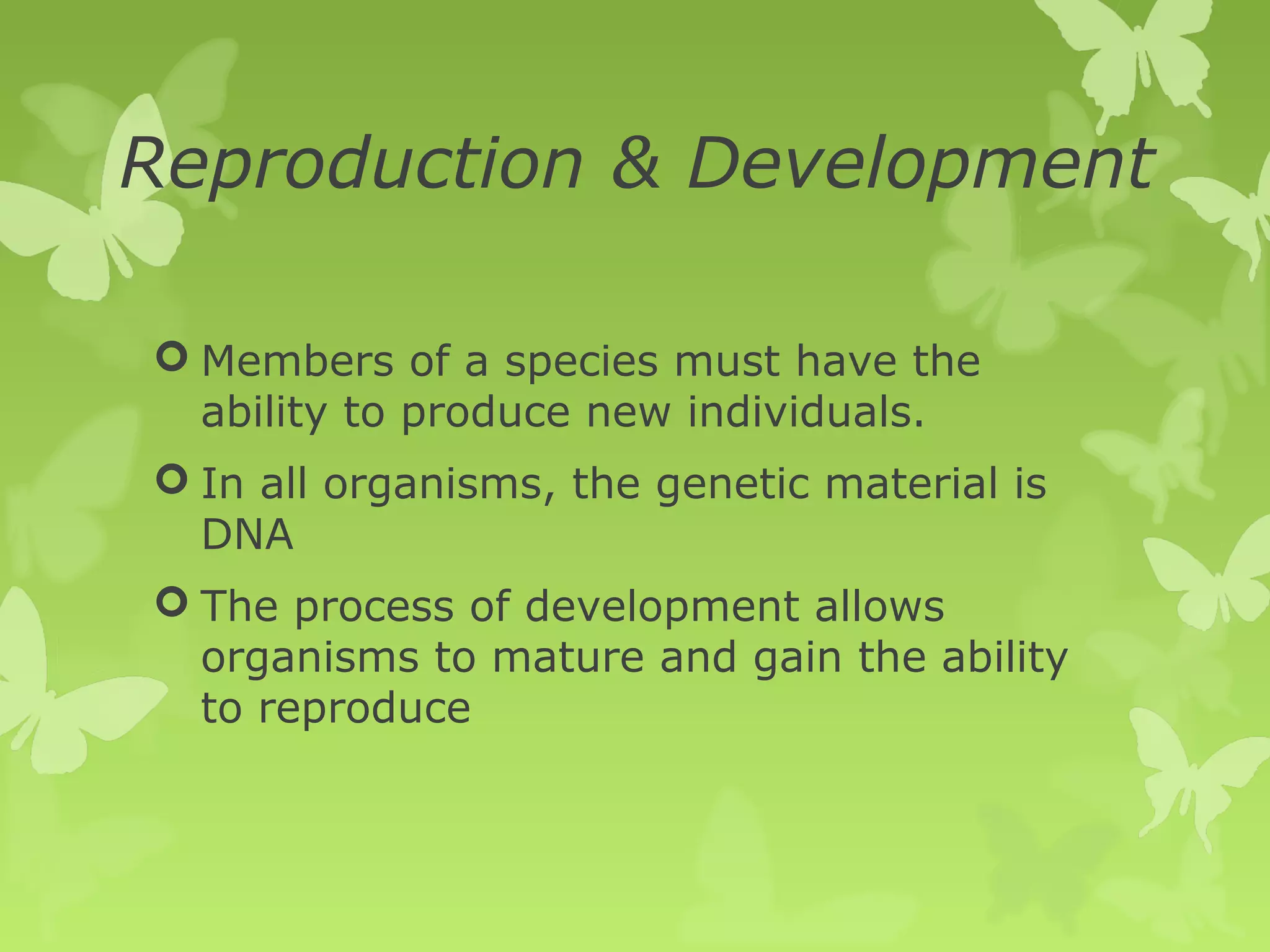 Reproduction & Development

 Members of a species must have the
  ability to produce new individuals.
 In all organisms, the genetic material is
  DNA
 The process of development allows
  organisms to mature and gain the ability
  to reproduce
 
