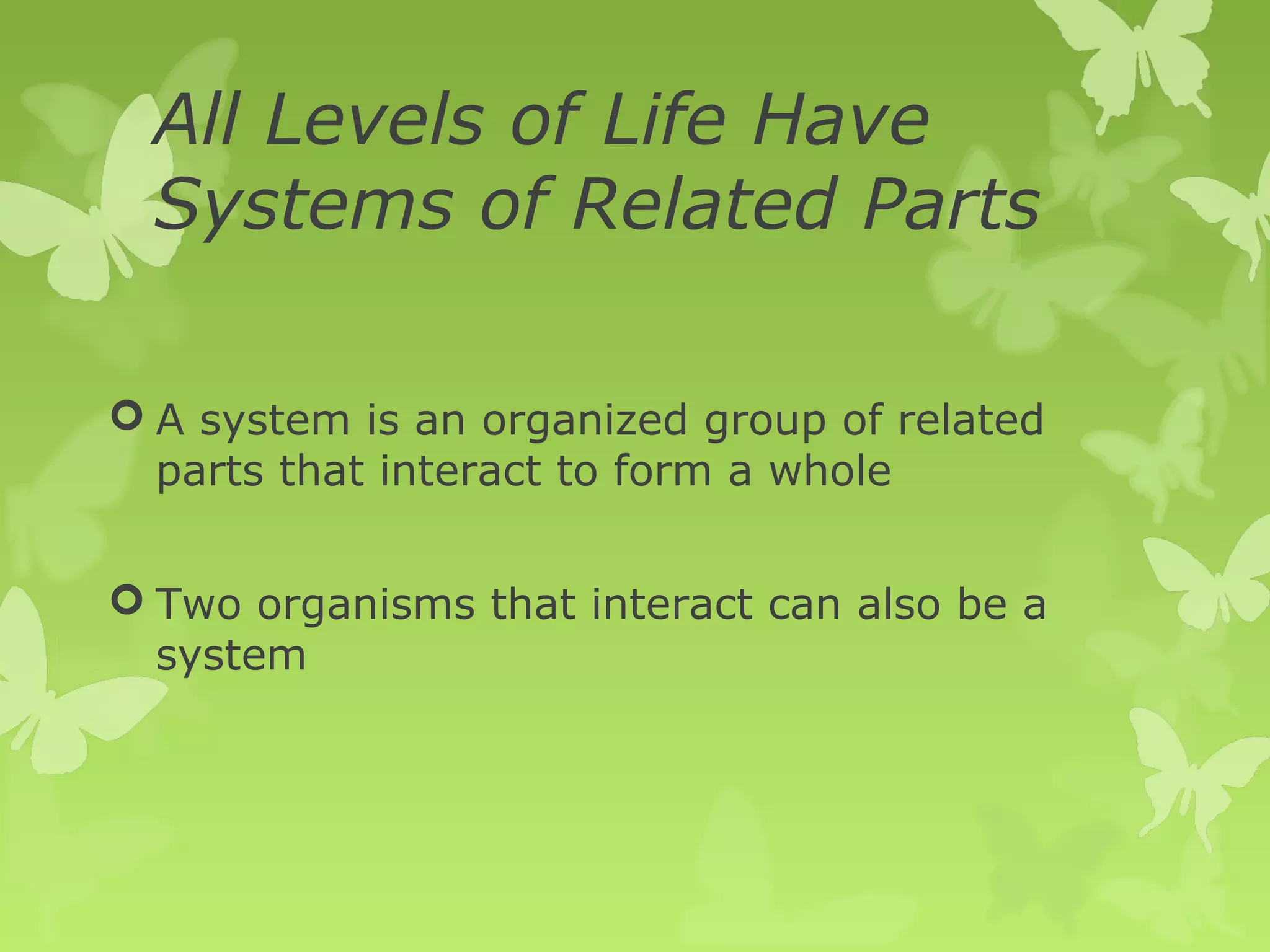 All Levels of Life Have
  Systems of Related Parts

 A system is an organized group of related
  parts that interact to form a whole


 Two organisms that interact can also be a
  system
 