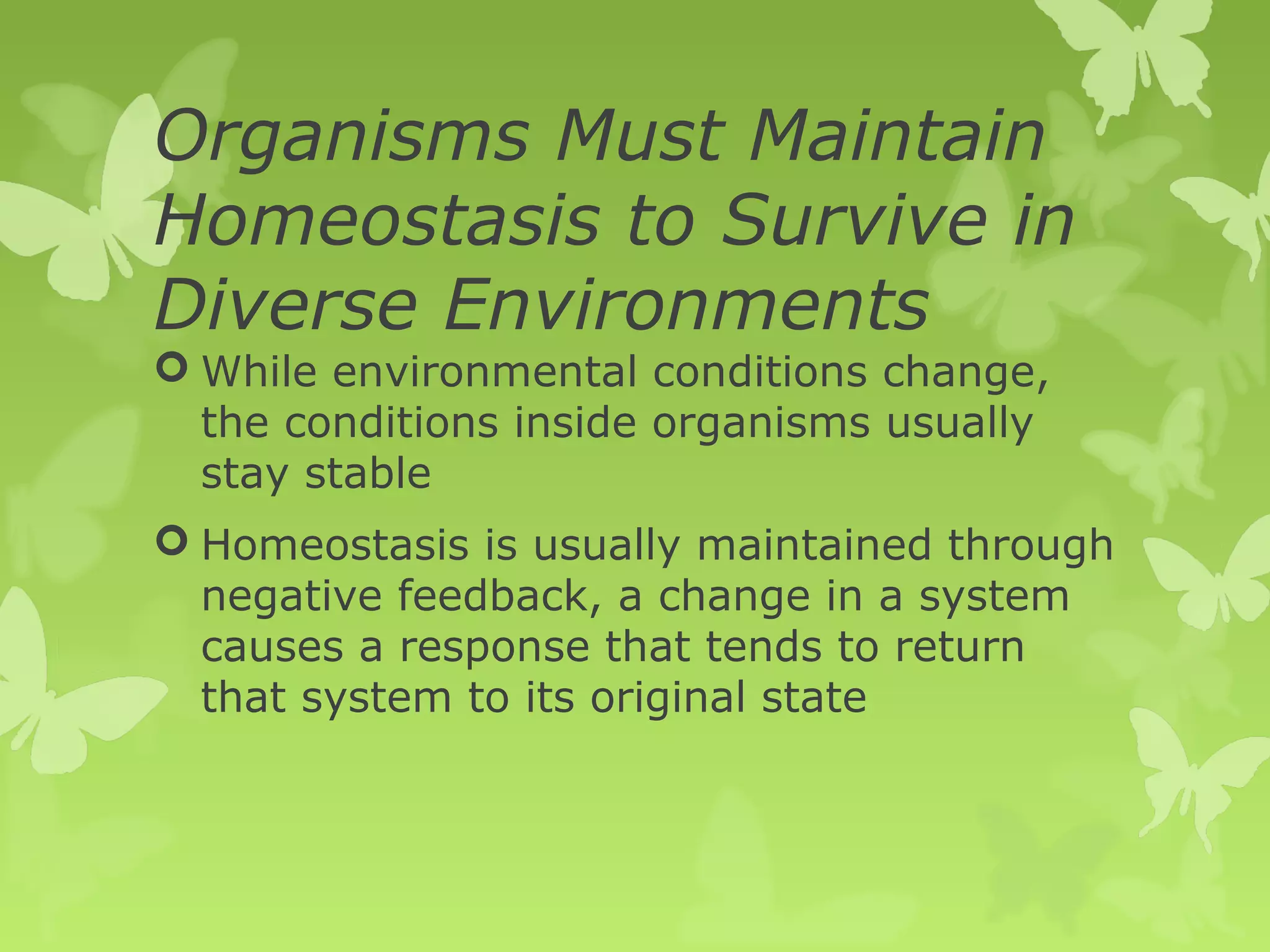 Organisms Must Maintain
Homeostasis to Survive in
Diverse Environments
 While environmental conditions change,
  the conditions inside organisms usually
  stay stable
 Homeostasis is usually maintained through
  negative feedback, a change in a system
  causes a response that tends to return
  that system to its original state
 