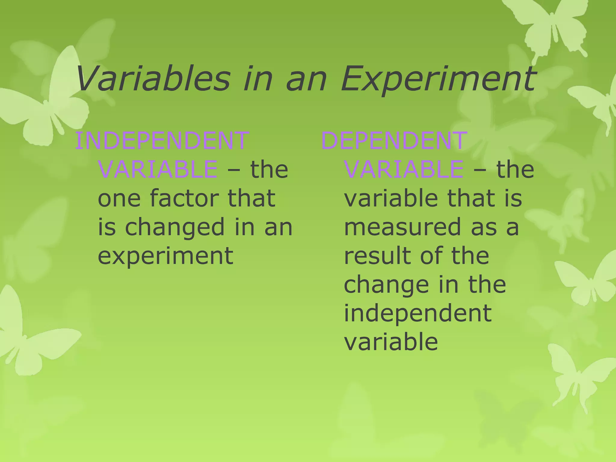 Variables in an Experiment
INDEPENDENT          DEPENDENT
  VARIABLE – the      VARIABLE – the
  one factor that     variable that is
  is changed in an    measured as a
  experiment          result of the
                      change in the
                      independent
                      variable
 