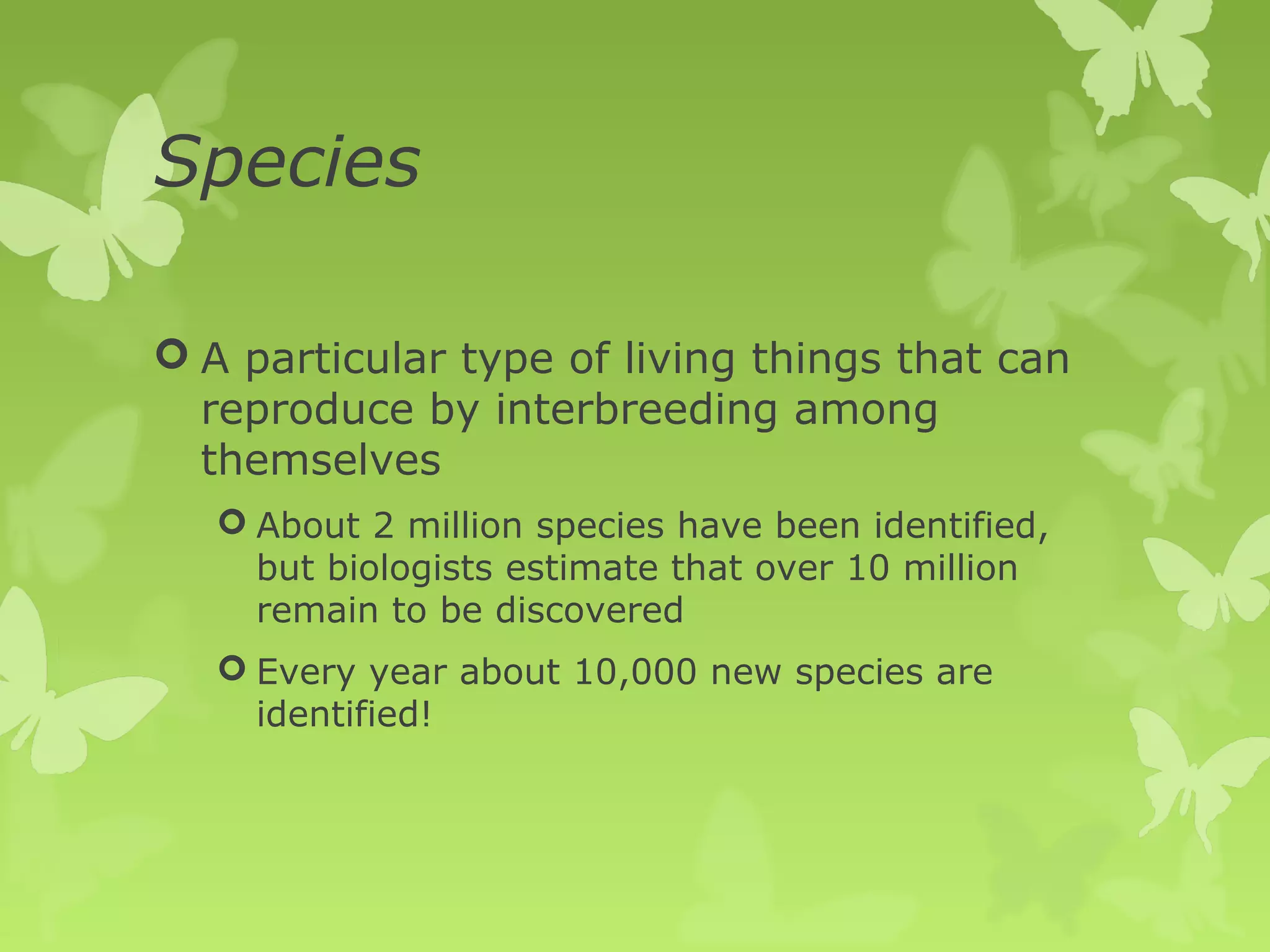 Species

 A particular type of living things that can
  reproduce by interbreeding among
  themselves
    About 2 million species have been identified,
     but biologists estimate that over 10 million
     remain to be discovered
    Every year about 10,000 new species are
     identified!
 