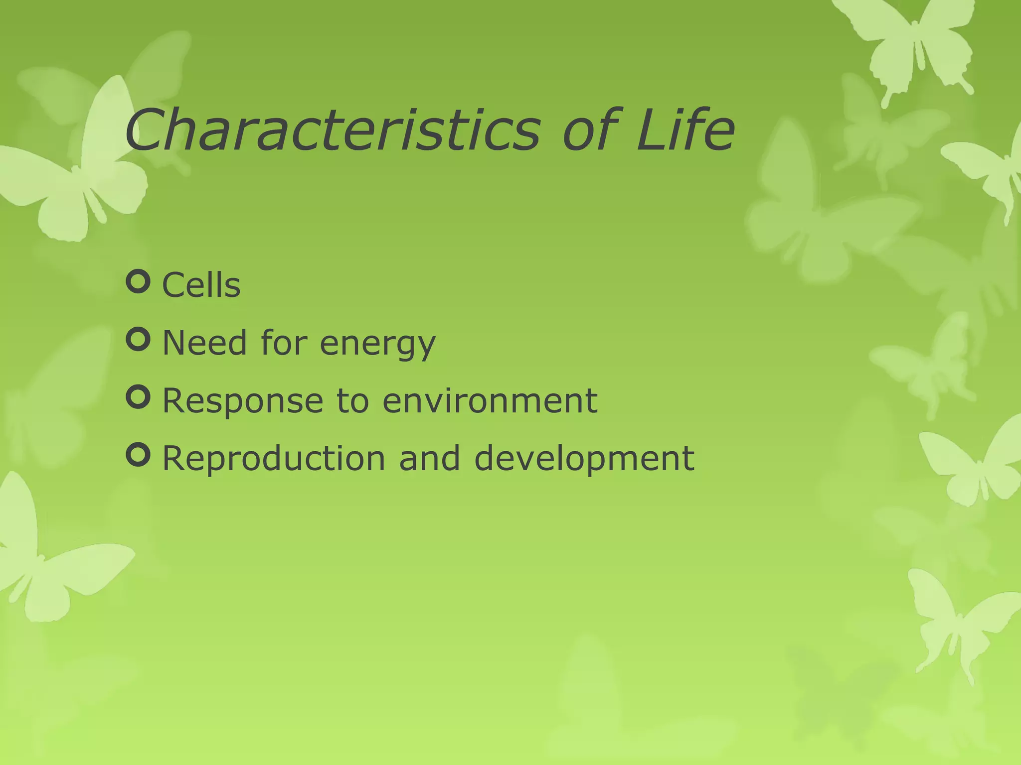Characteristics of Life

 Cells
 Need for energy
 Response to environment
 Reproduction and development
 