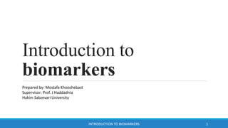 Introduction to
biomarkers
Prepared by: Mostafa Khooshebast
Supervisor: Prof. J Haddadnia
Hakim Sabzevari University
INTRODUCTION TO BIOMARKERS 1
 