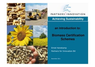 Achieving Sustainability


    an introduction to:

Biomass Certification
     Schemes

Emiel Hanekamp
Partners for Innovation BV



November 2011
 