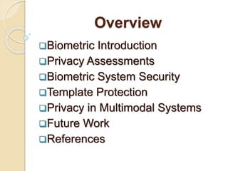 Overview
Biometric Introduction
Privacy Assessments
Biometric System Security
Template Protection
Privacy in Multimodal Systems
Future Work
References
 