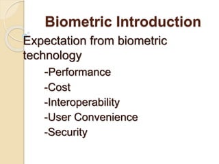 Biometric Introduction
Expectation from biometric
technology
-Performance
-Cost
-Interoperability
-User Convenience
-Security
 