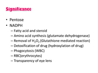 • Pentose
• NADPH
– Fatty acid and steroid
– Amino acid synthesis (glutamate dehydrogenase)
– Removal of H2O2 (Glutathione mediated reaction)
– Detoxification of drug (hydroxylation of drug)
– Phagocytosis (WBC)
– RBC(erythrocytes)
– Transparency of eye lens
 