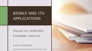 BIONLP AND ITS
APPLICATIONS
Shankai Yan (NCBI/NIH)
Homepage: skyan.me
Lecture Materials:
skyan.me /lectures /online /bionlp-intro
 
