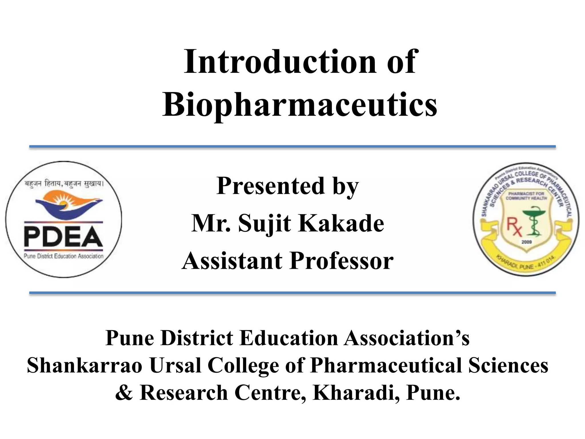 Introduction of
Biopharmaceutics
Presented by
Mr. Sujit Kakade
Assistant Professor
Pune District Education Association’s
Shankarrao Ursal College of Pharmaceutical Sciences
& Research Centre, Kharadi, Pune.
 