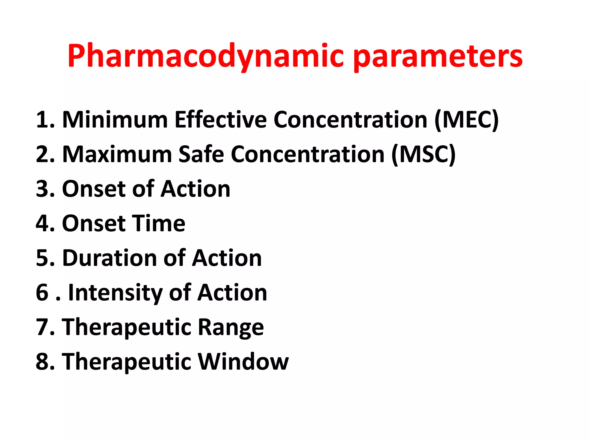 Pharmacodynamic parameters
1. Minimum Effective Concentration (MEC)
2. Maximum Safe Concentration (MSC)
3. Onset of Action
4. Onset Time
5. Duration of Action
6 . Intensity of Action
7. Therapeutic Range
8. Therapeutic Window
 