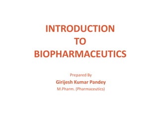 INTRODUCTION
TO
BIOPHARMACEUTICS
Prepared By
Girijesh Kumar Pandey
M.Pharm. (Pharmaceutics)
 